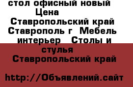 стол офисный новый  › Цена ­ 3 100 - Ставропольский край, Ставрополь г. Мебель, интерьер » Столы и стулья   . Ставропольский край